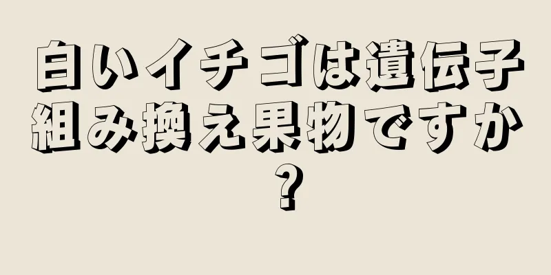 白いイチゴは遺伝子組み換え果物ですか？