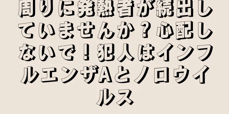 周りに発熱者が続出していませんか？心配しないで！犯人はインフルエンザAとノロウイルス