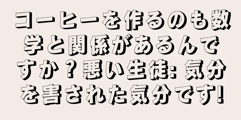 コーヒーを作るのも数学と関係があるんですか？悪い生徒: 気分を害された気分です!