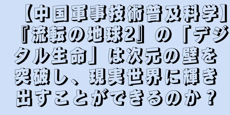 【中国軍事技術普及科学】『流転の地球2』の「デジタル生命」は次元の壁を突破し、現実世界に輝き出すことができるのか？