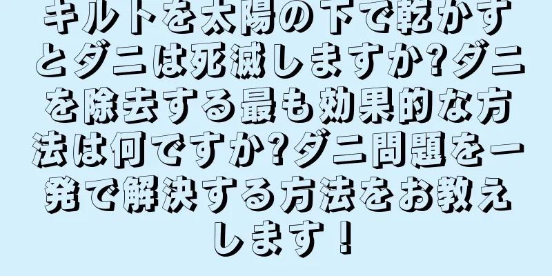キルトを太陽の下で乾かすとダニは死滅しますか?ダニを除去する最も効果的な方法は何ですか?ダニ問題を一発で解決する方法をお教えします！