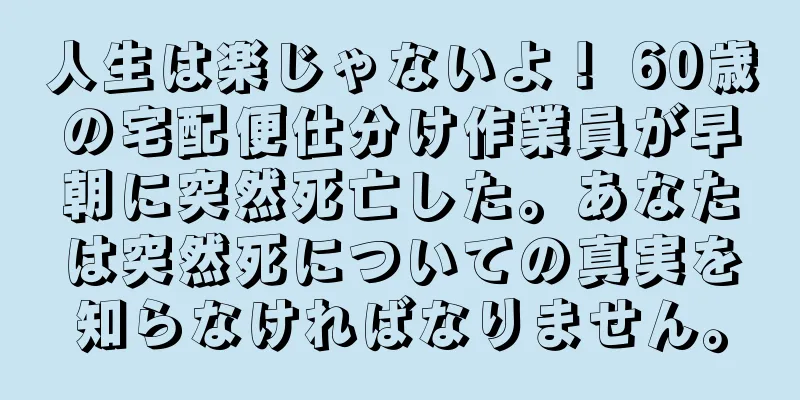 人生は楽じゃないよ！ 60歳の宅配便仕分け作業員が早朝に突然死亡した。あなたは突然死についての真実を知らなければなりません。