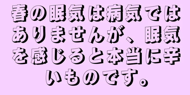春の眠気は病気ではありませんが、眠気を感じると本当に辛いものです。