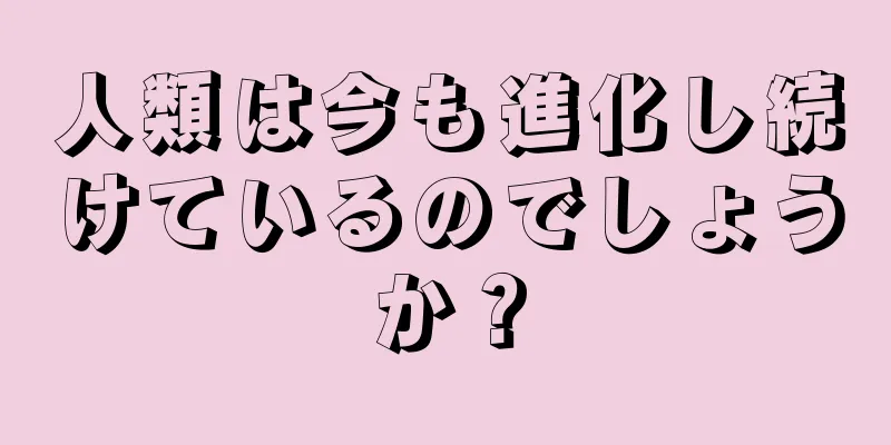 人類は今も進化し続けているのでしょうか？
