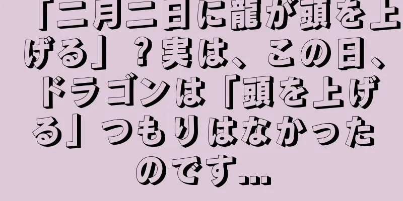 「二月二日に龍が頭を上げる」？実は、この日、ドラゴンは「頭を上げる」つもりはなかったのです...
