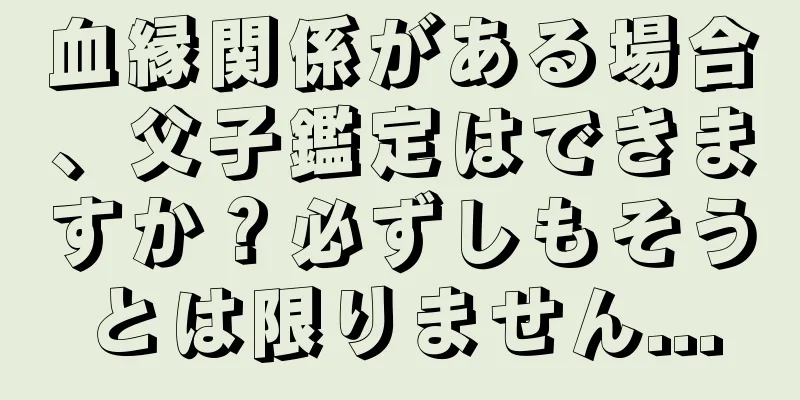 血縁関係がある場合、父子鑑定はできますか？必ずしもそうとは限りません...
