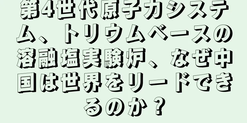 第4世代原子力システム、トリウムベースの溶融塩実験炉、なぜ中国は世界をリードできるのか？