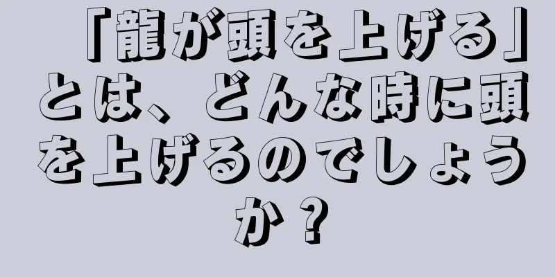 「龍が頭を上げる」とは、どんな時に頭を上げるのでしょうか？