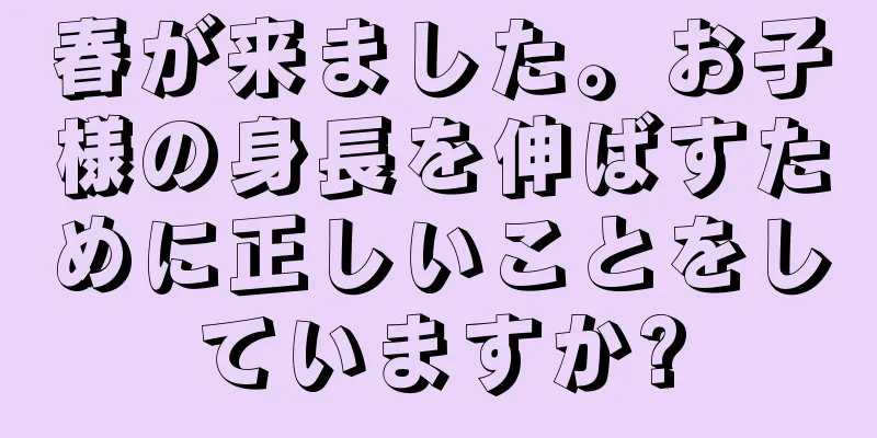 春が来ました。お子様の身長を伸ばすために正しいことをしていますか?