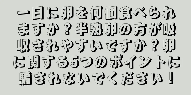 一日に卵を何個食べられますか？半熟卵の方が吸収されやすいですか？卵に関する5つのポイントに騙されないでください！