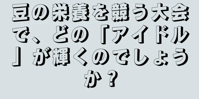 豆の栄養を競う大会で、どの「アイドル」が輝くのでしょうか？