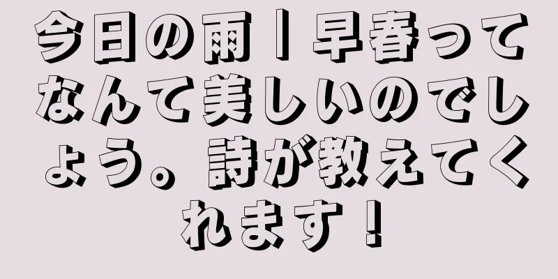 今日の雨｜早春ってなんて美しいのでしょう。詩が教えてくれます！