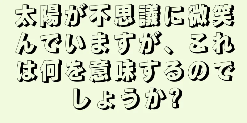 太陽が不思議に微笑んでいますが、これは何を意味するのでしょうか?