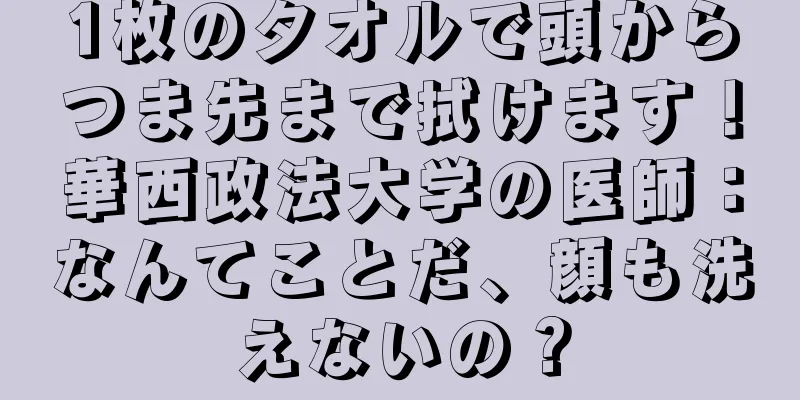1枚のタオルで頭からつま先まで拭けます！華西政法大学の医師：なんてことだ、顔も洗えないの？