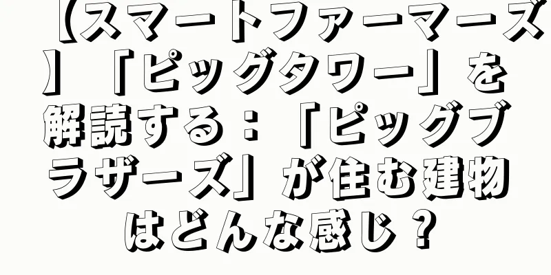 【スマートファーマーズ】「ピッグタワー」を解読する：「ピッグブラザーズ」が住む建物はどんな感じ？