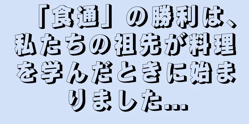 「食通」の勝利は、私たちの祖先が料理を学んだときに始まりました...