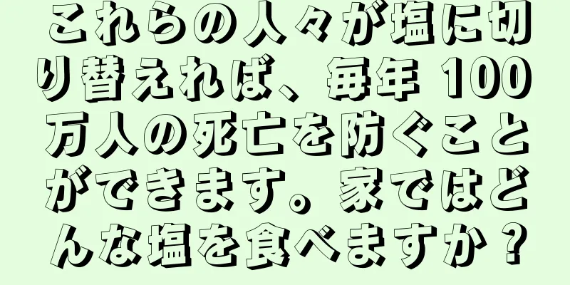 これらの人々が塩に切り替えれば、毎年 100 万人の死亡を防ぐことができます。家ではどんな塩を食べますか？