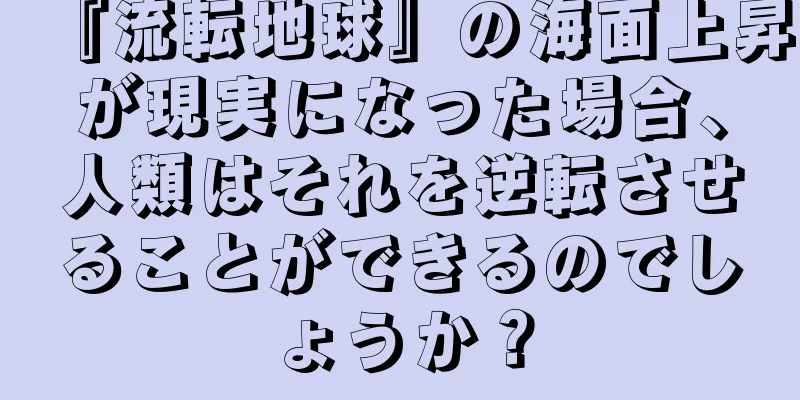 『流転地球』の海面上昇が現実になった場合、人類はそれを逆転させることができるのでしょうか？