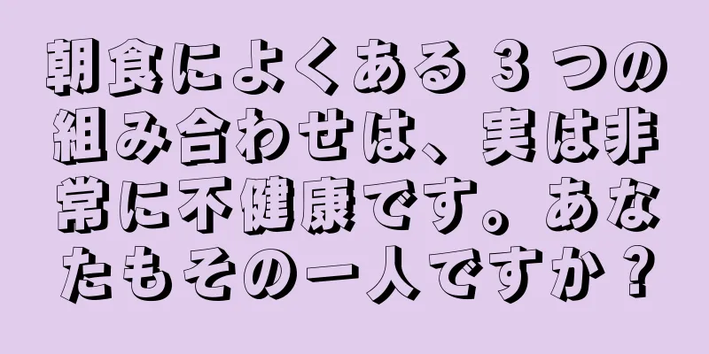 朝食によくある 3 つの組み合わせは、実は非常に不健康です。あなたもその一人ですか？