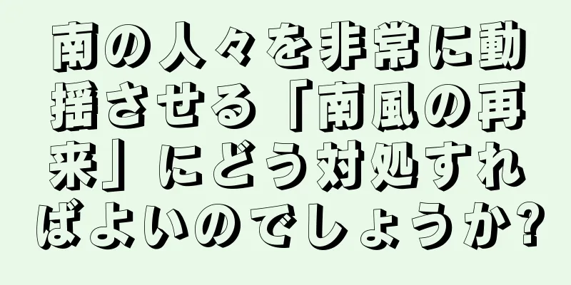 南の人々を非常に動揺させる「南風の再来」にどう対処すればよいのでしょうか?