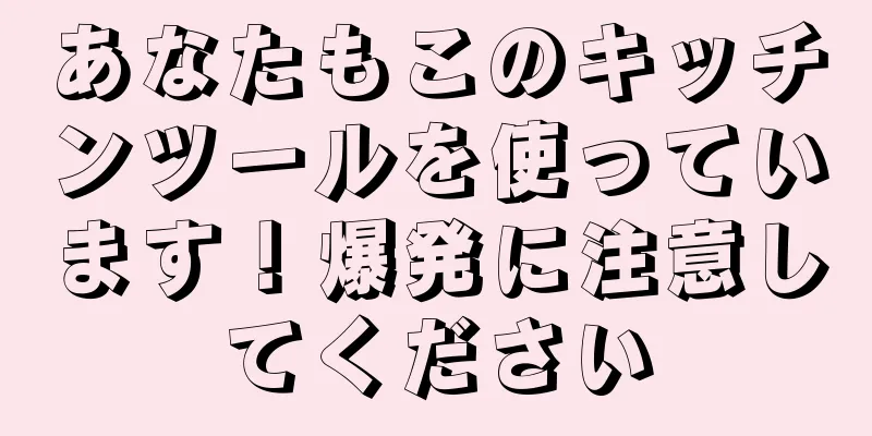 あなたもこのキッチンツールを使っています！爆発に注意してください