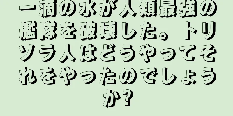 一滴の水が人類最強の艦隊を破壊した。トリソラ人はどうやってそれをやったのでしょうか?