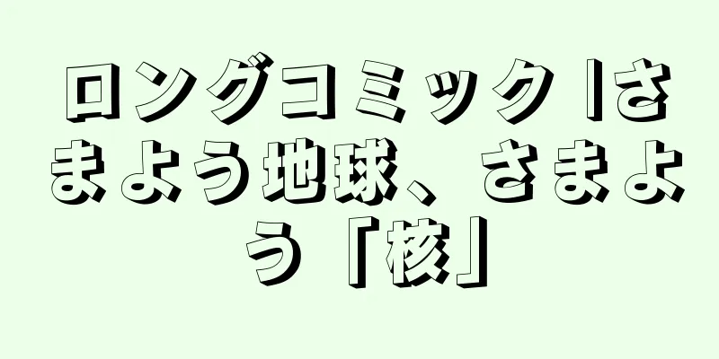 ロングコミック |さまよう地球、さまよう「核」