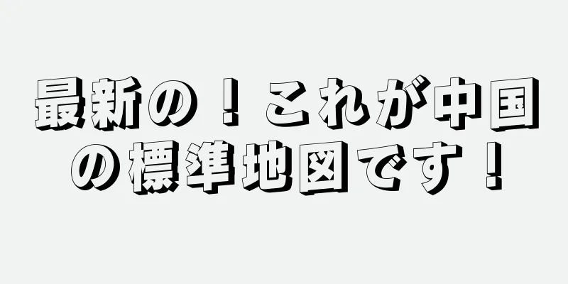 最新の！これが中国の標準地図です！