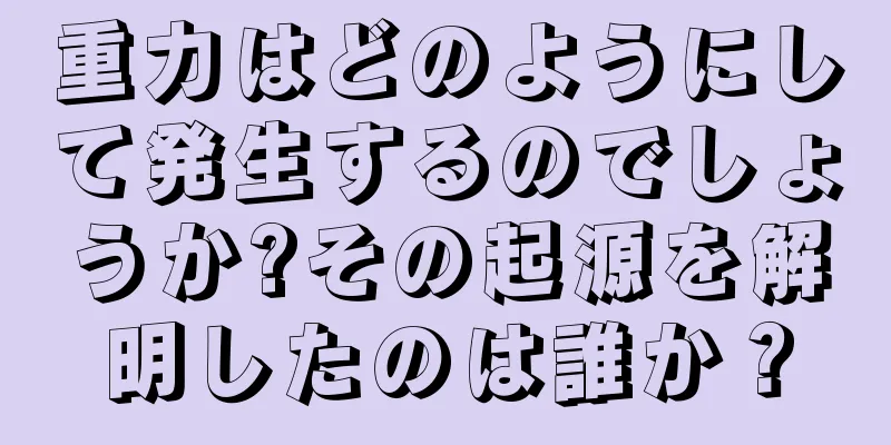 重力はどのようにして発生するのでしょうか?その起源を解明したのは誰か？