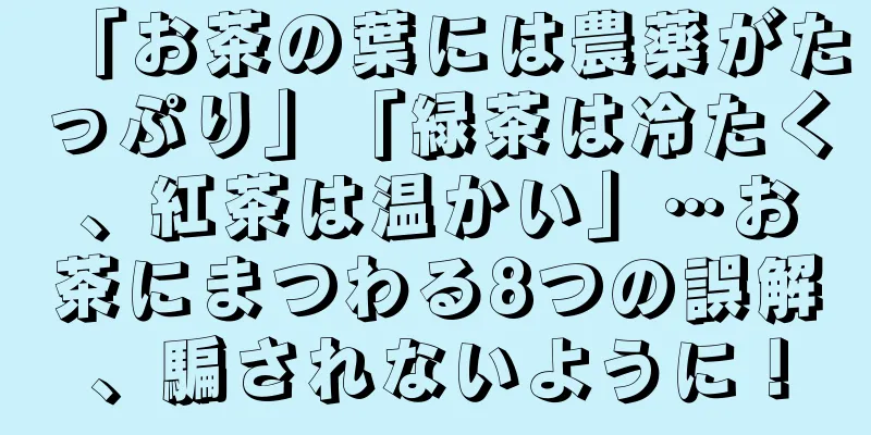 「お茶の葉には農薬がたっぷり」「緑茶は冷たく、紅茶は温かい」…お茶にまつわる8つの誤解、騙されないように！