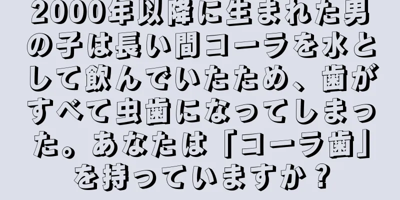 2000年以降に生まれた男の子は長い間コーラを水として飲んでいたため、歯がすべて虫歯になってしまった。あなたは「コーラ歯」を持っていますか？