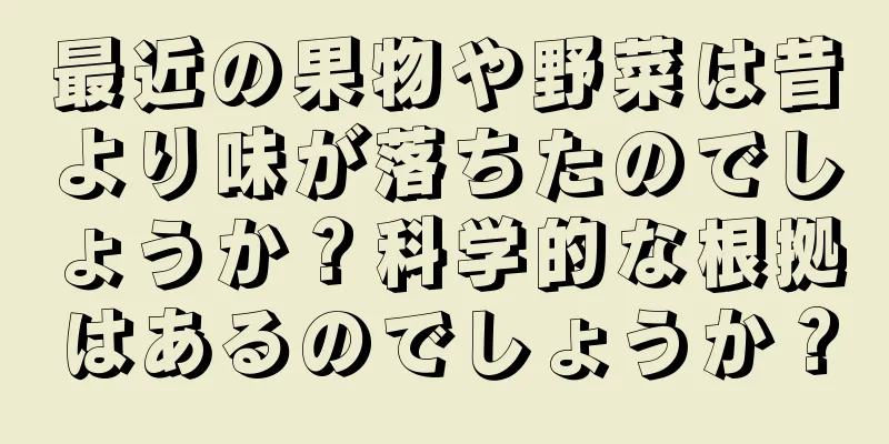 最近の果物や野菜は昔より味が落ちたのでしょうか？科学的な根拠はあるのでしょうか？