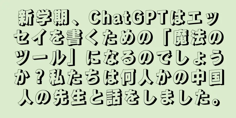 新学期、ChatGPTはエッセイを書くための「魔法のツール」になるのでしょうか？私たちは何人かの中国人の先生と話をしました。