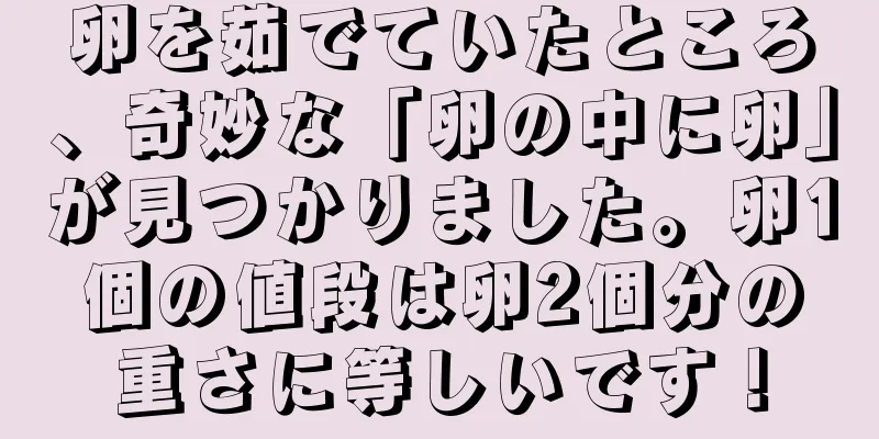 卵を茹でていたところ、奇妙な「卵の中に卵」が見つかりました。卵1個の値段は卵2個分の重さに等しいです！