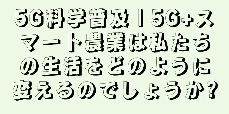 5G科学普及 | 5G+スマート農業は私たちの生活をどのように変えるのでしょうか?