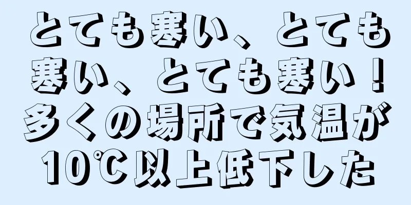 とても寒い、とても寒い、とても寒い！多くの場所で気温が10℃以上低下した