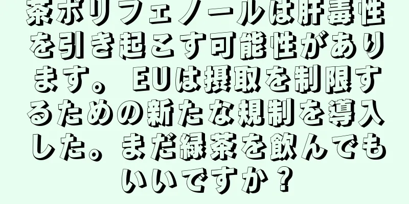 茶ポリフェノールは肝毒性を引き起こす可能性があります。 EUは摂取を制限するための新たな規制を導入した。まだ緑茶を飲んでもいいですか？