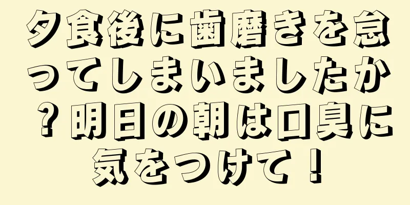 夕食後に歯磨きを怠ってしまいましたか？明日の朝は口臭に気をつけて！
