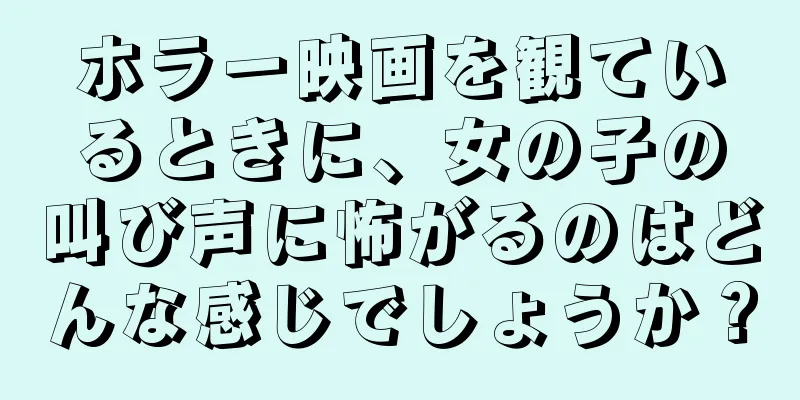 ホラー映画を観ているときに、女の子の叫び声に怖がるのはどんな感じでしょうか？