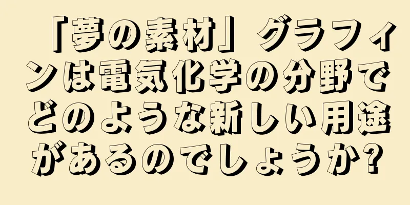 「夢の素材」グラフィンは電気化学の分野でどのような新しい用途があるのでしょうか?
