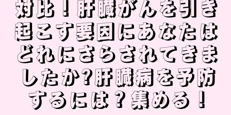 対比！肝臓がんを引き起こす要因にあなたはどれにさらされてきましたか?肝臓病を予防するには？集める！