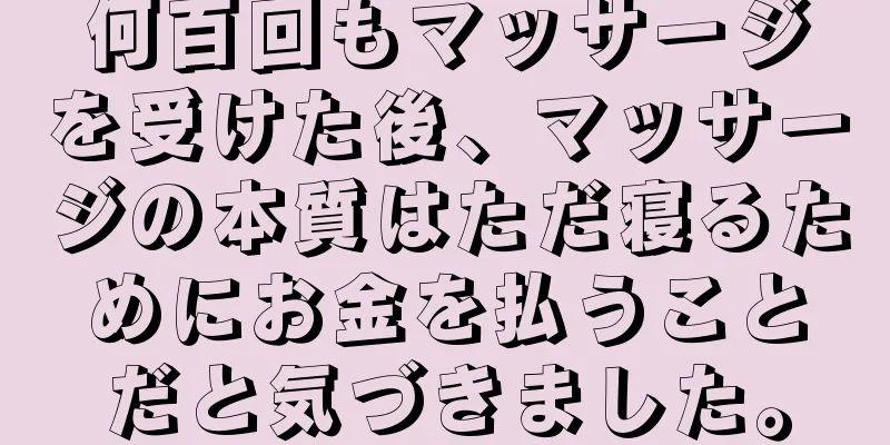 何百回もマッサージを受けた後、マッサージの本質はただ寝るためにお金を払うことだと気づきました。