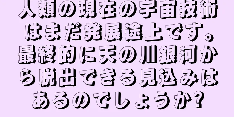 人類の現在の宇宙技術はまだ発展途上です。最終的に天の川銀河から脱出できる見込みはあるのでしょうか?