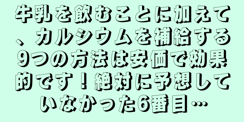 牛乳を飲むことに加えて、カルシウムを補給する9つの方法は安価で効果的です！絶対に予想していなかった6番目…