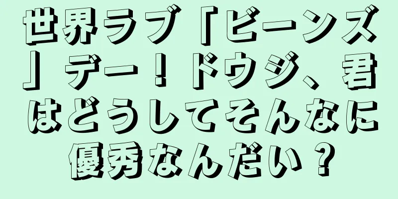 世界ラブ「ビーンズ」デー！ドウジ、君はどうしてそんなに優秀なんだい？