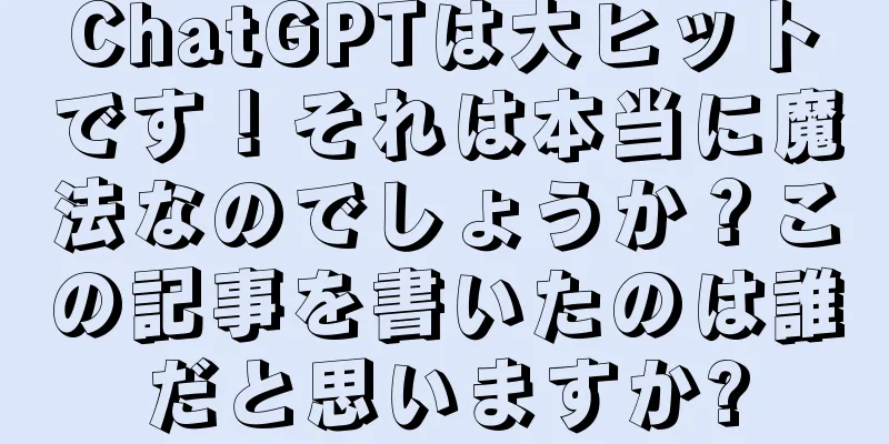 ChatGPTは大ヒットです！それは本当に魔法なのでしょうか？この記事を書いたのは誰だと思いますか?