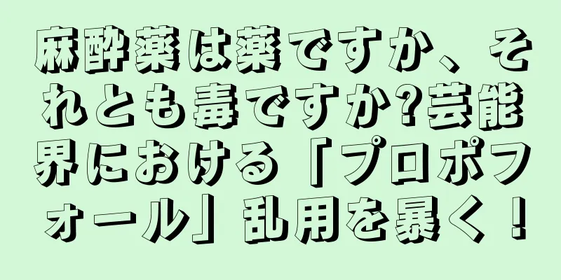 麻酔薬は薬ですか、それとも毒ですか?芸能界における「プロポフォール」乱用を暴く！