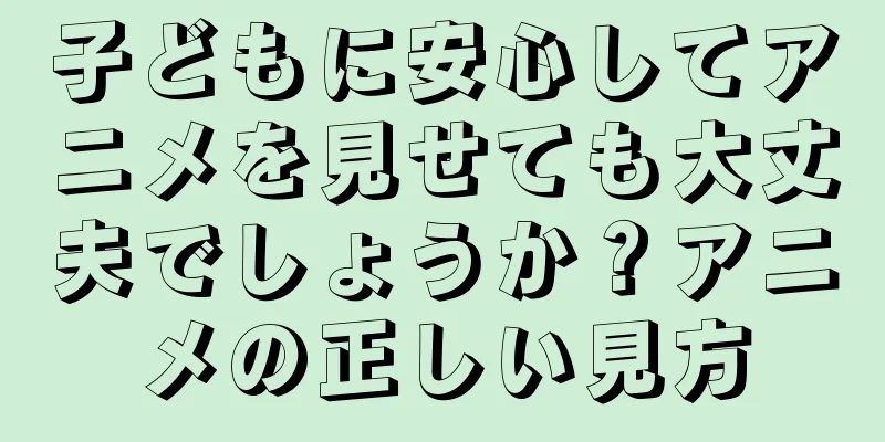 子どもに安心してアニメを見せても大丈夫でしょうか？アニメの正しい見方