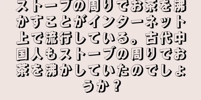 ストーブの周りでお茶を沸かすことがインターネット上で流行している。古代中国人もストーブの周りでお茶を沸かしていたのでしょうか？