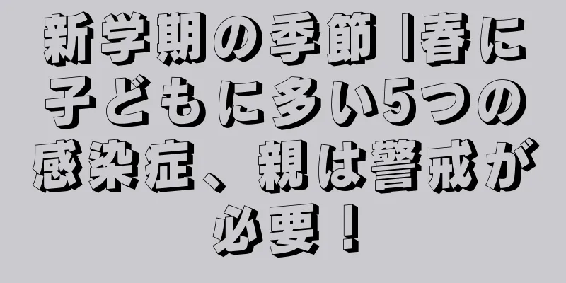 新学期の季節 |春に子どもに多い5つの感染症、親は警戒が必要！